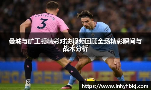 曼城与矿工顿精彩对决视频回顾全场精彩瞬间与战术分析