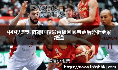中国男篮对阵德国精彩直播回顾与赛后分析全景报道