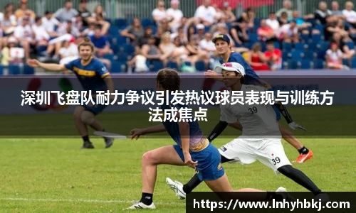 深圳飞盘队耐力争议引发热议球员表现与训练方法成焦点