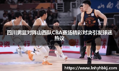 四川男篮对阵山西队CBA赛场精彩对决引发球迷热议